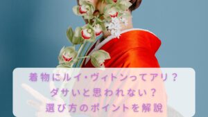 着物にルイ・ヴィトンってアリ？ダサいと思われない？選び方のポイント 